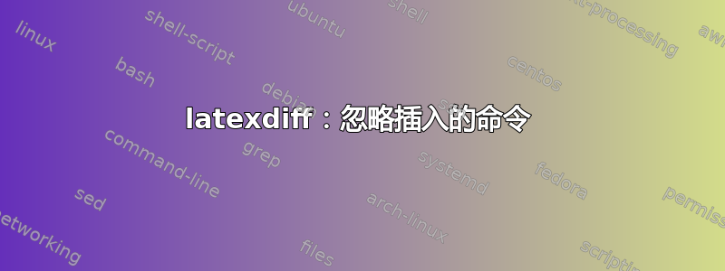 latexdiff：忽略插入的命令