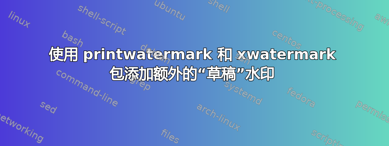 使用 printwatermark 和 xwatermark 包添加额外的“草稿”水印