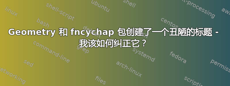 Geometry 和 fncychap 包创建了一个丑陋的标题 - 我该如何纠正它？