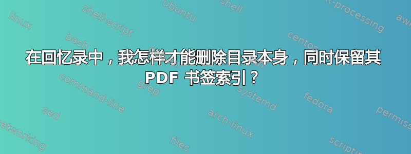 在回忆录中，我怎样才能删除目录本身，同时保留其 PDF 书签索引？