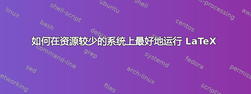 如何在资源较少的系统上最好地运行 LaTeX