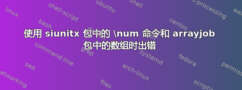 使用 siunitx 包中的 \num 命令和 arrayjob 包中的数组时出错