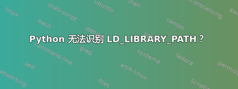 Python 无法识别 LD_LIBRARY_PATH？