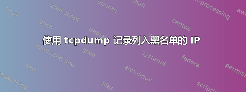 使用 tcpdump 记录列入黑名单的 IP