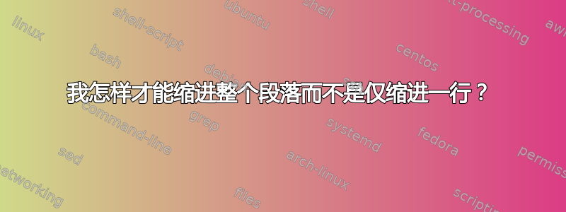 我怎样才能缩进整个段落而不是仅缩进一行？