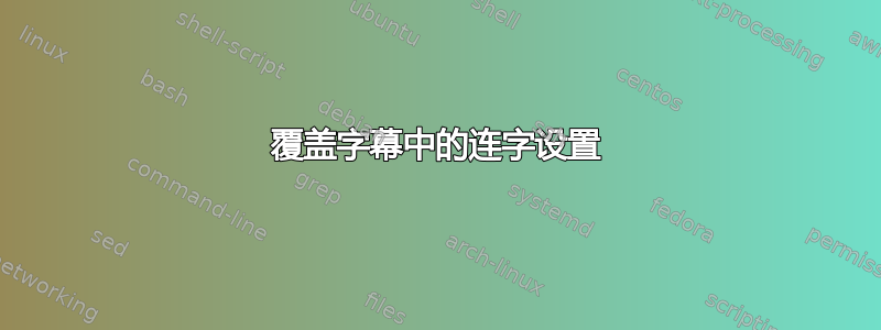 覆盖字幕中的连字设置