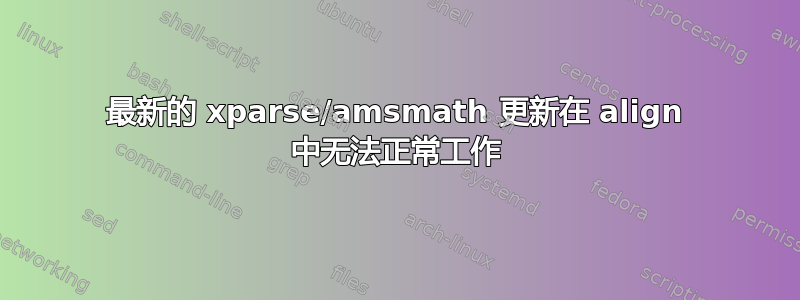 最新的 xparse/amsmath 更新在 align 中无法正常工作