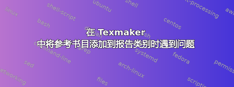 在 Texmaker 中将参考书目添加到报告类别时遇到问题