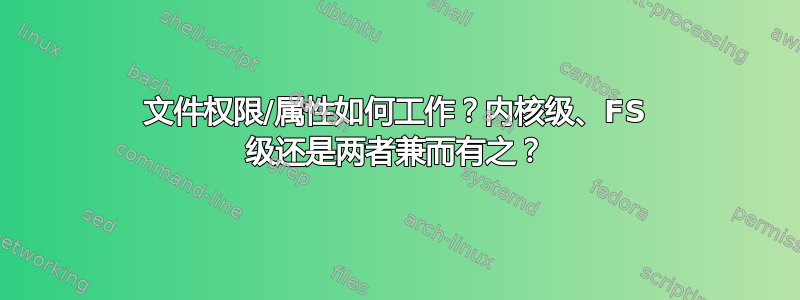 文件权限/属性如何工作？内核级、FS 级还是两者兼而有之？