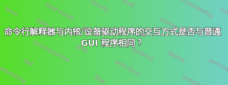 命令行解释器与内核/设备驱动程序的交互方式是否与普通 GUI 程序相同？