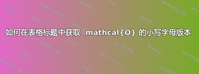 如何在表格标题中获取 \mathcal{O} 的小写字母版本