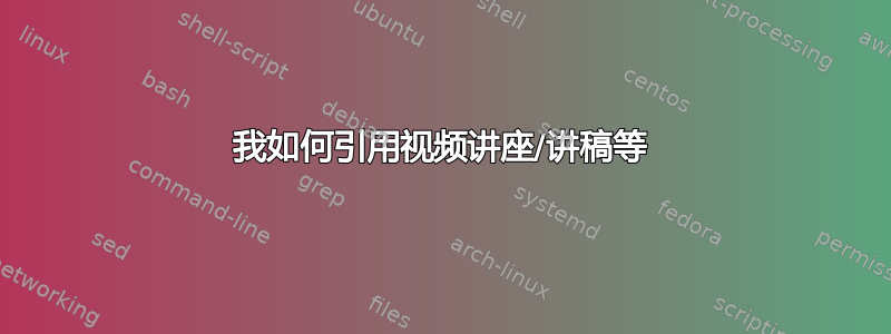 我如何引用视频讲座/讲稿等