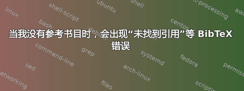 当我没有参考书目时，会出现“未找到引用”等 BibTeX 错误