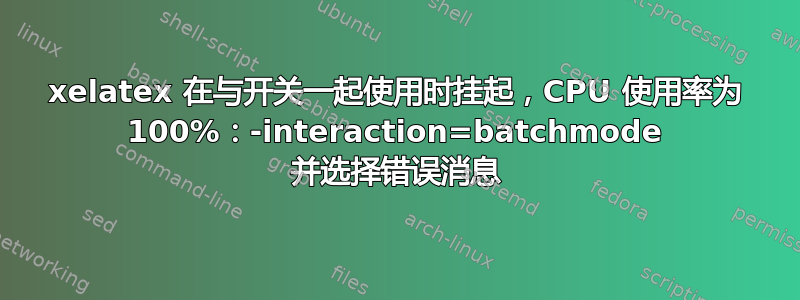 xelatex 在与开关一起使用时挂起，CPU 使用率为 100%：-interaction=batchmode 并选择错误消息