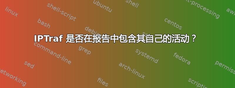 IPTraf 是否在报告中包含其自己的活动？