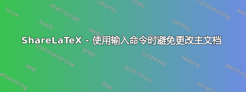 ShareLaTeX - 使用输入命令时避免更改主文档