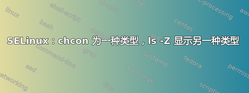 SELinux：chcon 为一种类型，ls -Z 显示另一种类型