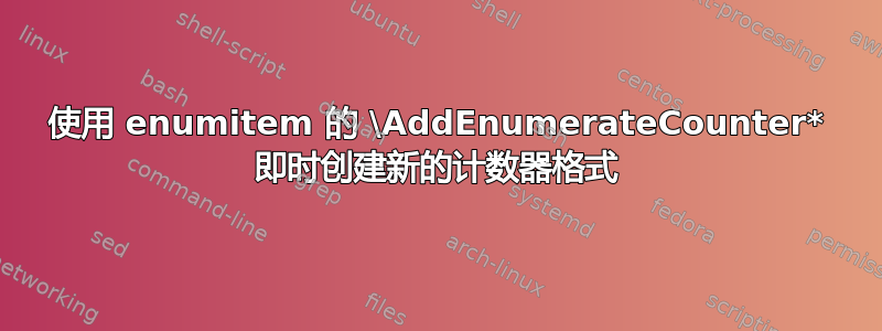 使用 enumitem 的 \AddEnumerateCounter* 即时创建新的计数器格式