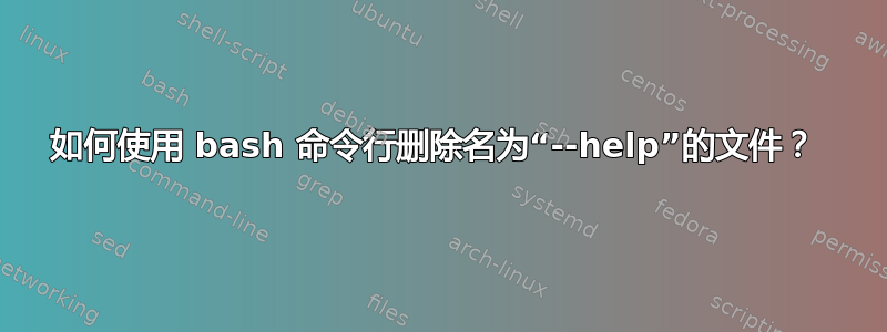 如何使用 bash 命令行删除名为“--help”的文件？ 