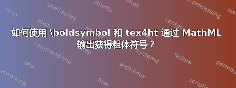 如何使用 \boldsymbol 和 tex4ht 通过 MathML 输出获得粗体符号？