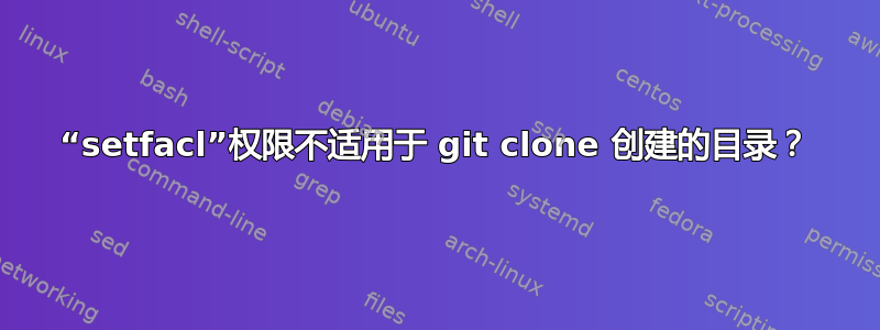 “setfacl”权限不适用于 git clone 创建的目录？