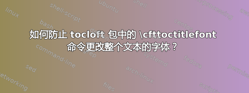 如何防止 tocloft 包中的 \cfttoctitlefont 命令更改整个文本的字体？