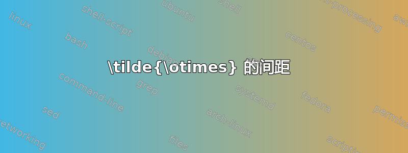 \tilde{\otimes} 的间距 