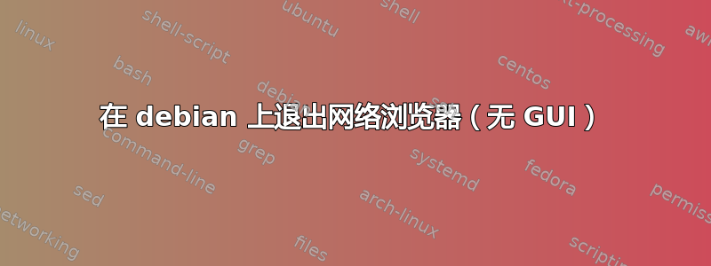 在 debian 上退出网络浏览器（无 GUI）