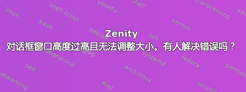 Zenity 对话框窗口高度过高且无法调整大小。有人解决错误吗？