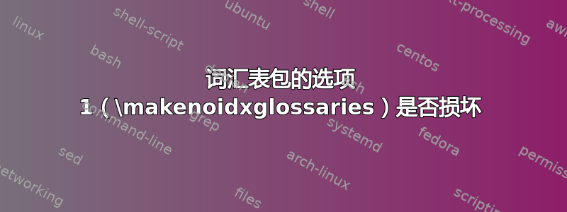 词汇表包的选项 1（\makenoidxglossaries）是否损坏