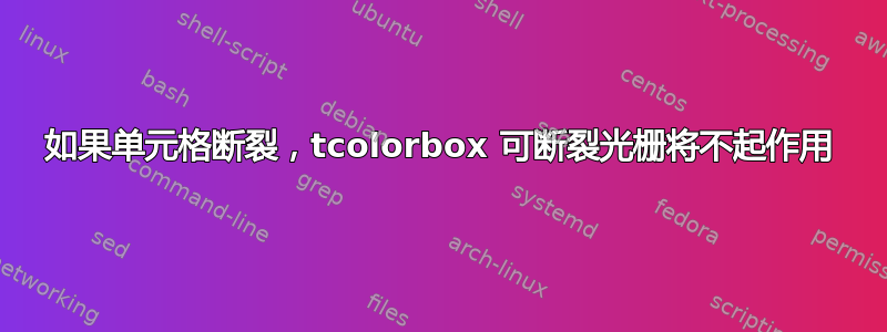 如果单元格断裂，tcolorbox 可断裂光栅将不起作用