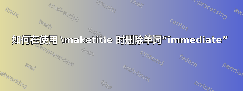 如何在使用 \maketitle 时删除单词“ïmmediate”