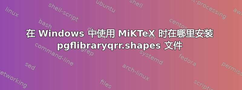 在 Windows 中使用 MiKTeX 时在哪里安装 pgflibraryqrr.shapes 文件