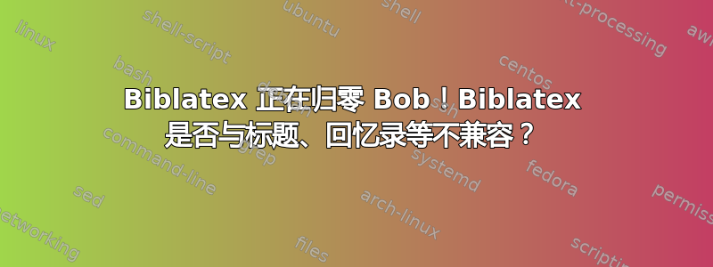 Biblatex 正在归零 Bob！Biblatex 是否与标题、回忆录等不兼容？