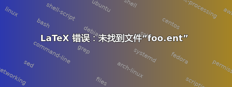 LaTeX 错误：未找到文件“foo.ent”