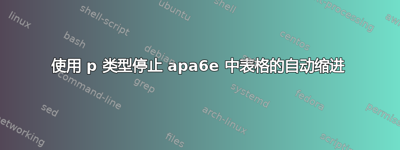 使用 p 类型停止 apa6e 中表格的自动缩进