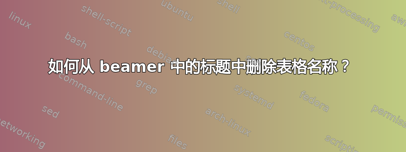 如何从 beamer 中的标题中删除表格名称？