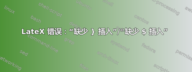 LateX 错误：“缺少 } 插入”/“缺少 $ 插入”