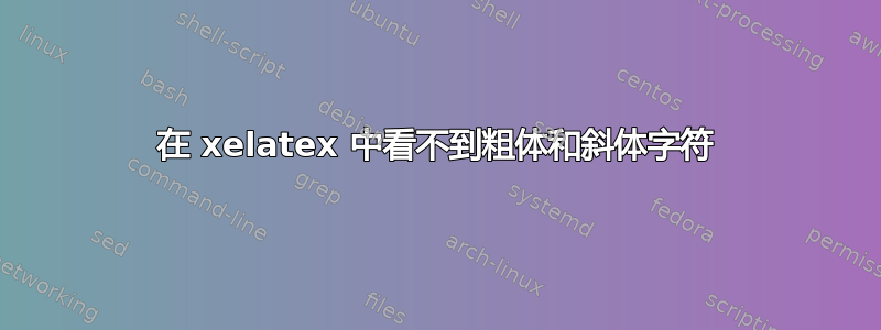 在 xelatex 中看不到粗体和斜体字符