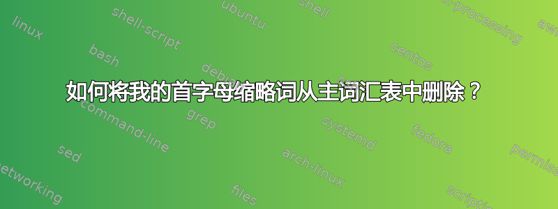 如何将我的首字母缩略词从主词汇表中删除？