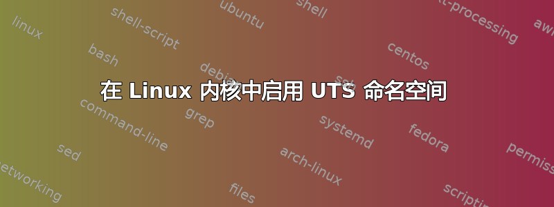 在 Linux 内核中启用 UTS 命名空间