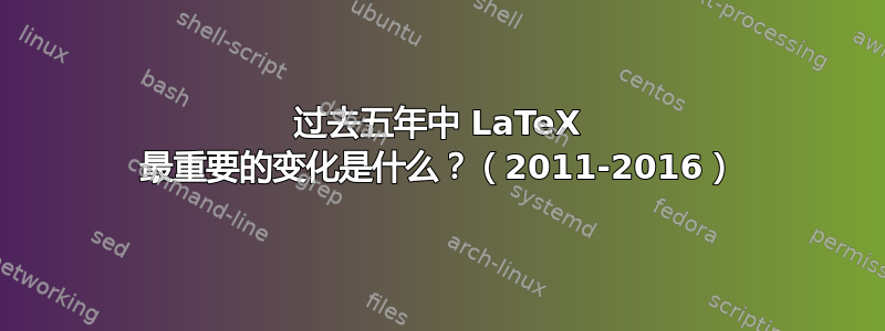 过去五年中 LaTeX 最重要的变化是什么？（2011-2016）