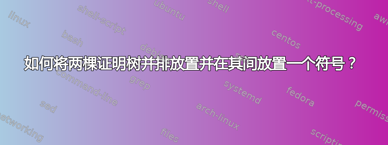 如何将两棵证明树并排放置并在其间放置一个符号？