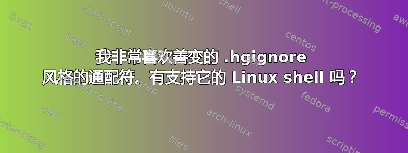 我非常喜欢善变的 .hgignore 风格的通配符。有支持它的 Linux shell 吗？