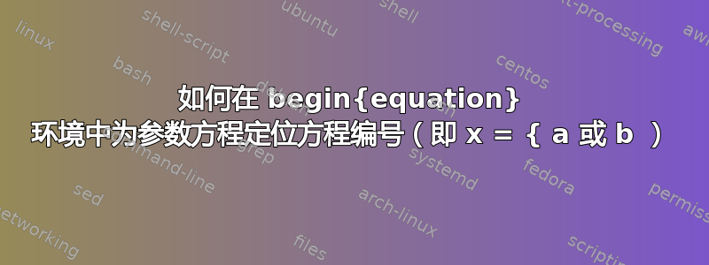 如何在 begin{equation} 环境中为参数方程定位方程编号（即 x = { a 或 b ）