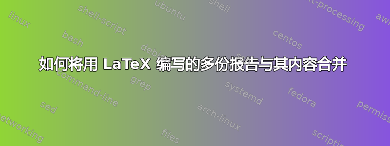 如何将用 LaTeX 编写的多份报告与其内容合并