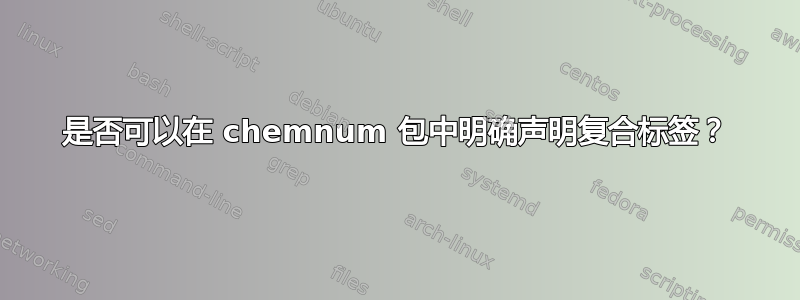 是否可以在 chemnum 包中明确声明复合标签？