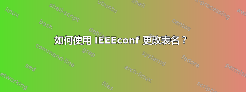 如何使用 IEEEconf 更改表名？