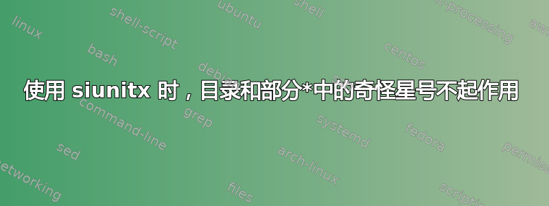 使用 siunitx 时，目录和部分*中的奇怪星号不起作用