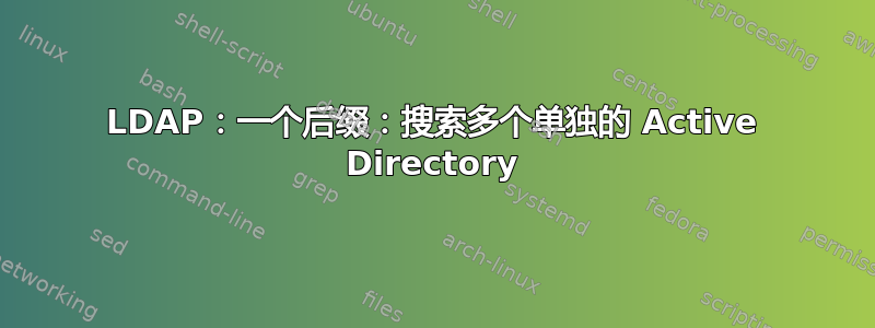 LDAP：一个后缀：搜索多个单独的 Active Directory